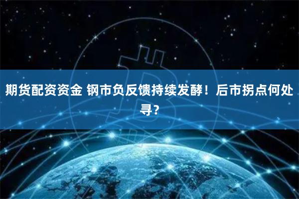 期货配资资金 钢市负反馈持续发酵！后市拐点何处寻？