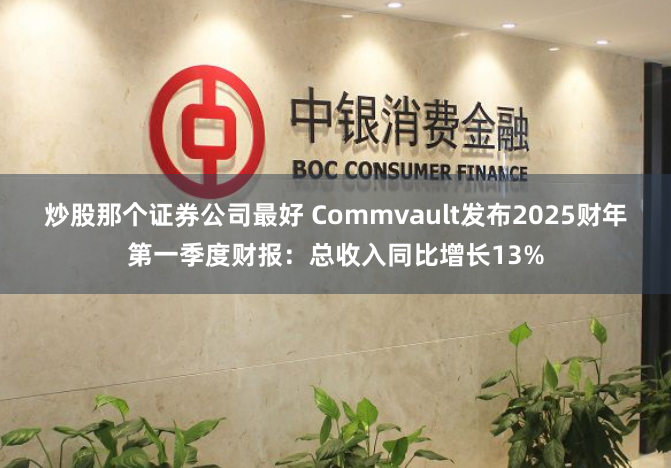 炒股那个证券公司最好 Commvault发布2025财年第一季度财报：总收入同比增长13%