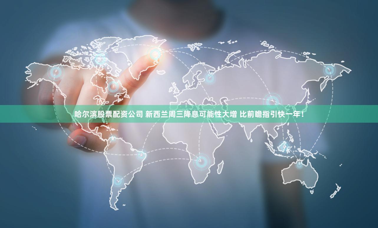 哈尔滨股票配资公司 新西兰周三降息可能性大增 比前瞻指引快一年！
