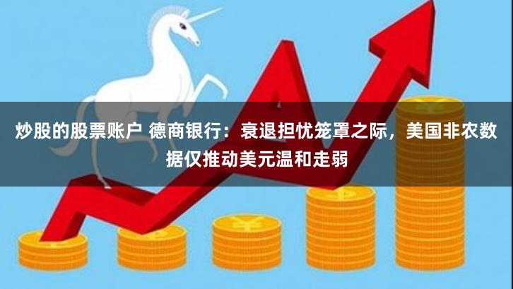 炒股的股票账户 德商银行：衰退担忧笼罩之际，美国非农数据仅推动美元温和走弱