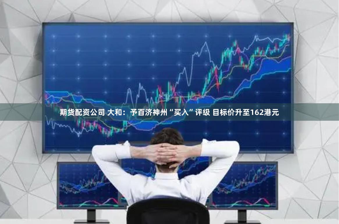 期货配资公司 大和：予百济神州“买入”评级 目标价升至162港元