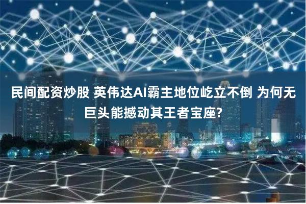 民间配资炒股 英伟达AI霸主地位屹立不倒 为何无巨头能撼动其王者宝座?