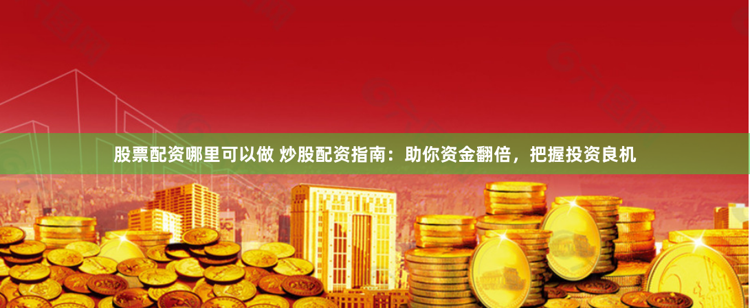 股票配资哪里可以做 炒股配资指南：助你资金翻倍，把握投资良机