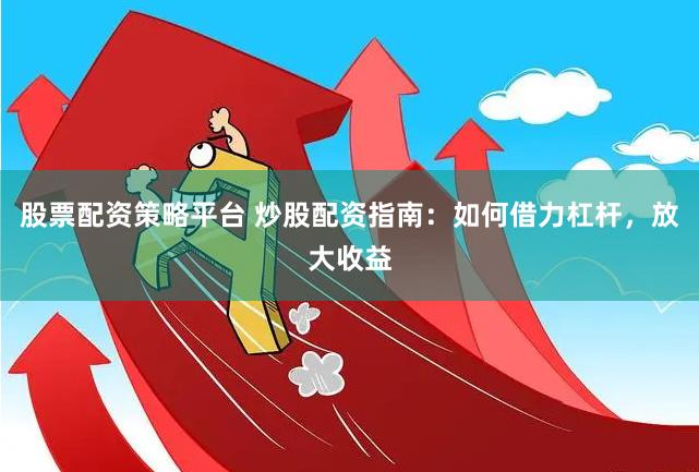 股票配资策略平台 炒股配资指南：如何借力杠杆，放大收益