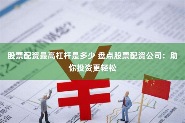股票配资最高杠杆是多少 盘点股票配资公司:助你投资更轻松
