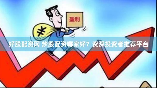 好股配资网 炒股配资哪家好？资深投资者推荐平台