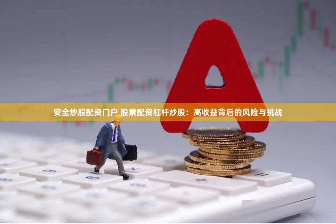 安全炒股配资门户 股票配资杠杆炒股：高收益背后的风险与挑战