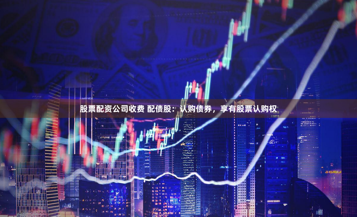 股票配资公司收费 配债股：认购债券，享有股票认购权
