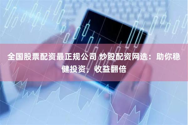 全国股票配资最正规公司 炒股配资网选:助你稳健投资,收益翻倍