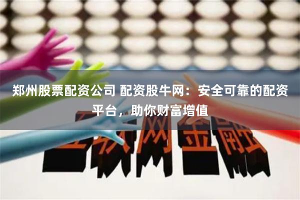 郑州股票配资公司 配资股牛网：安全可靠的配资平台，助你财富增值
