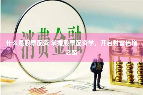 什么是股票配资 掌握股票配资学，开启财富倍增之路