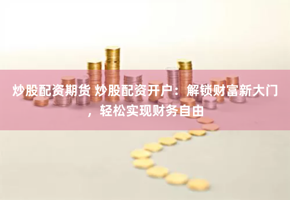 炒股配资期货 炒股配资开户：解锁财富新大门，轻松实现财务自由