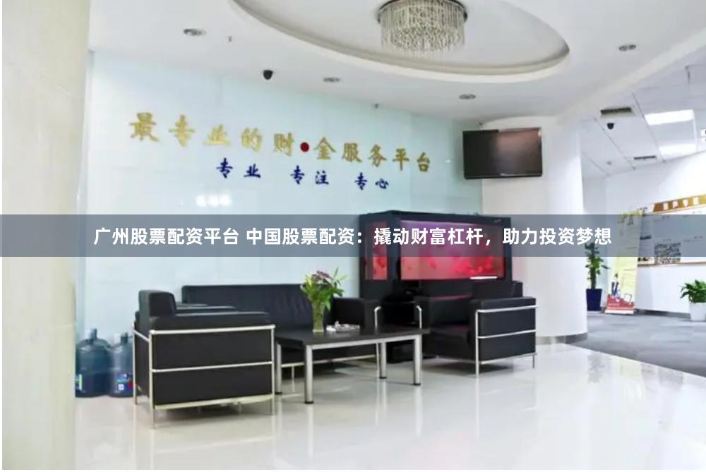 广州股票配资平台 中国股票配资：撬动财富杠杆，助力投资梦想