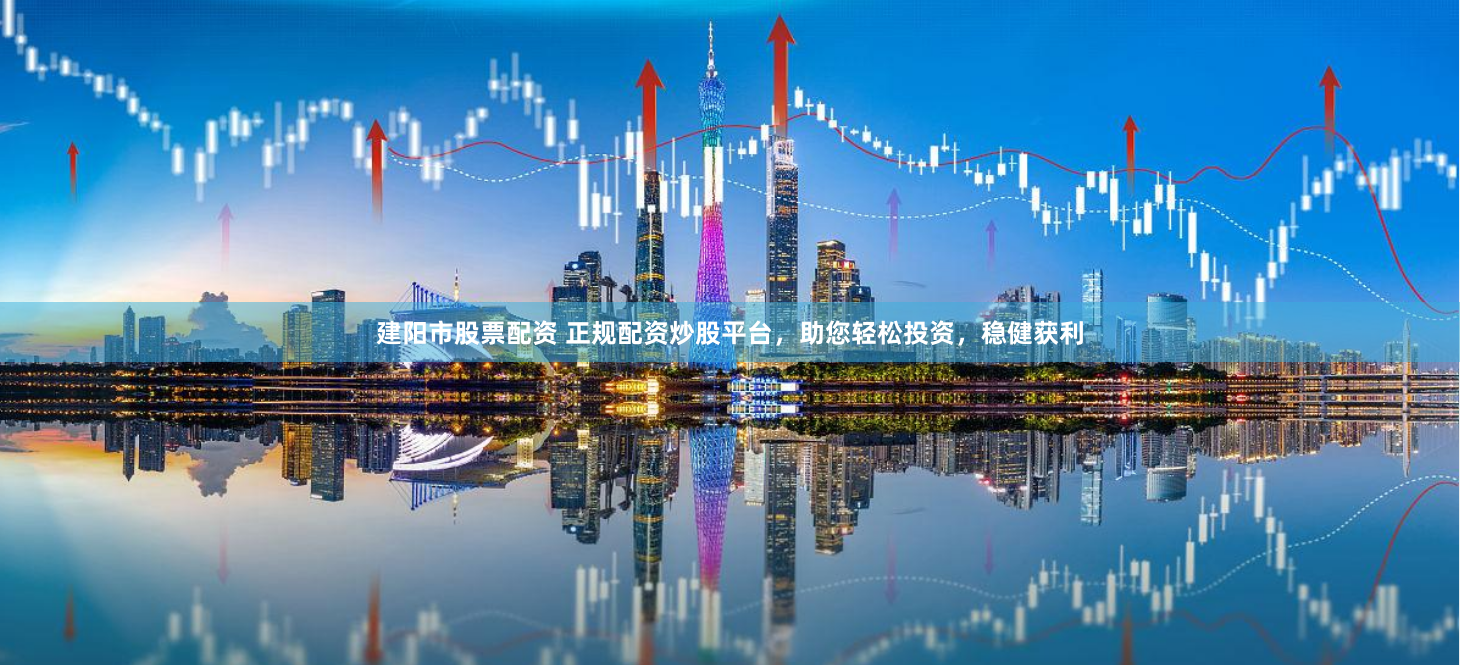 建阳市股票配资 正规配资炒股平台，助您轻松投资，稳健获利