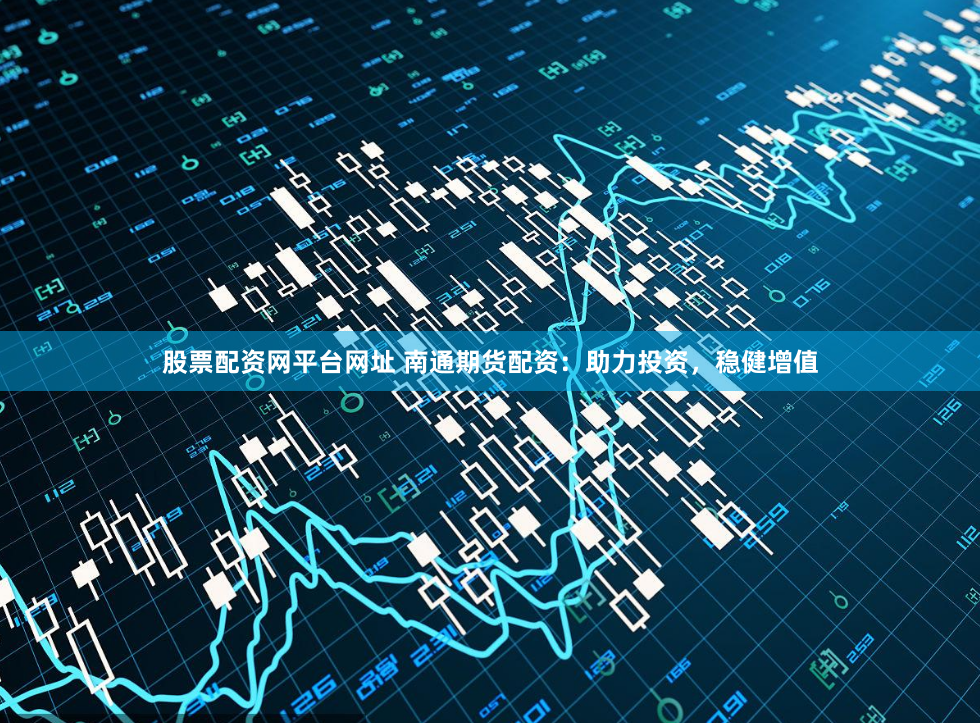 股票配资网平台网址 南通期货配资：助力投资，稳健增值