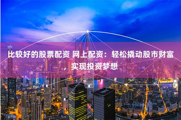 比较好的股票配资 网上配资：轻松撬动股市财富，实现投资梦想