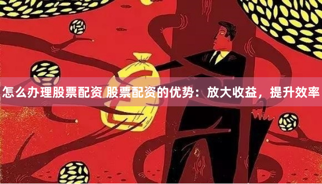 怎么办理股票配资 股票配资的优势：放大收益，提升效率