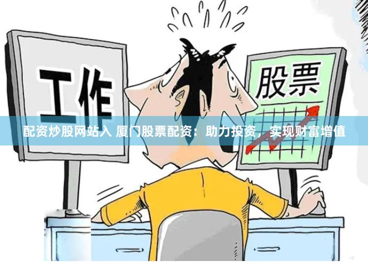 配资炒股网站入 厦门股票配资：助力投资，实现财富增值