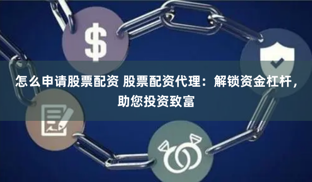 怎么申请股票配资 股票配资代理：解锁资金杠杆，助您投资致富