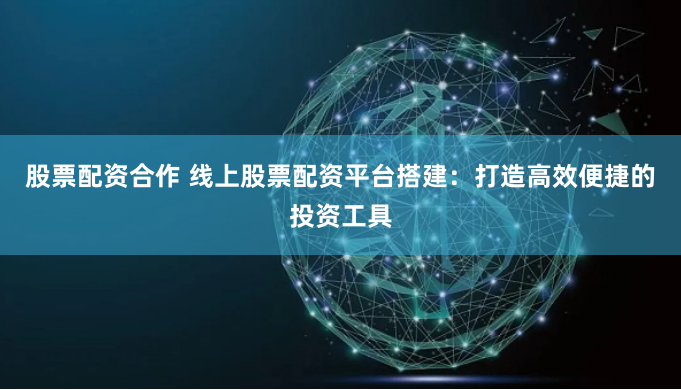 股票配资合作 线上股票配资平台搭建：打造高效便捷的投资工具