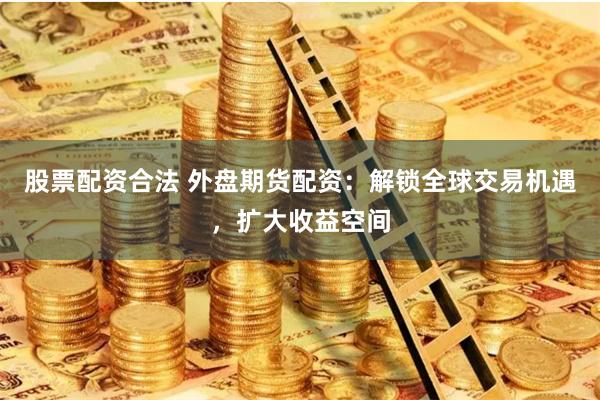 股票配资合法 外盘期货配资：解锁全球交易机遇，扩大收益空间