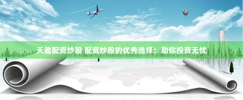 天盈配资炒股 配资炒股的优秀选择：助你投资无忧