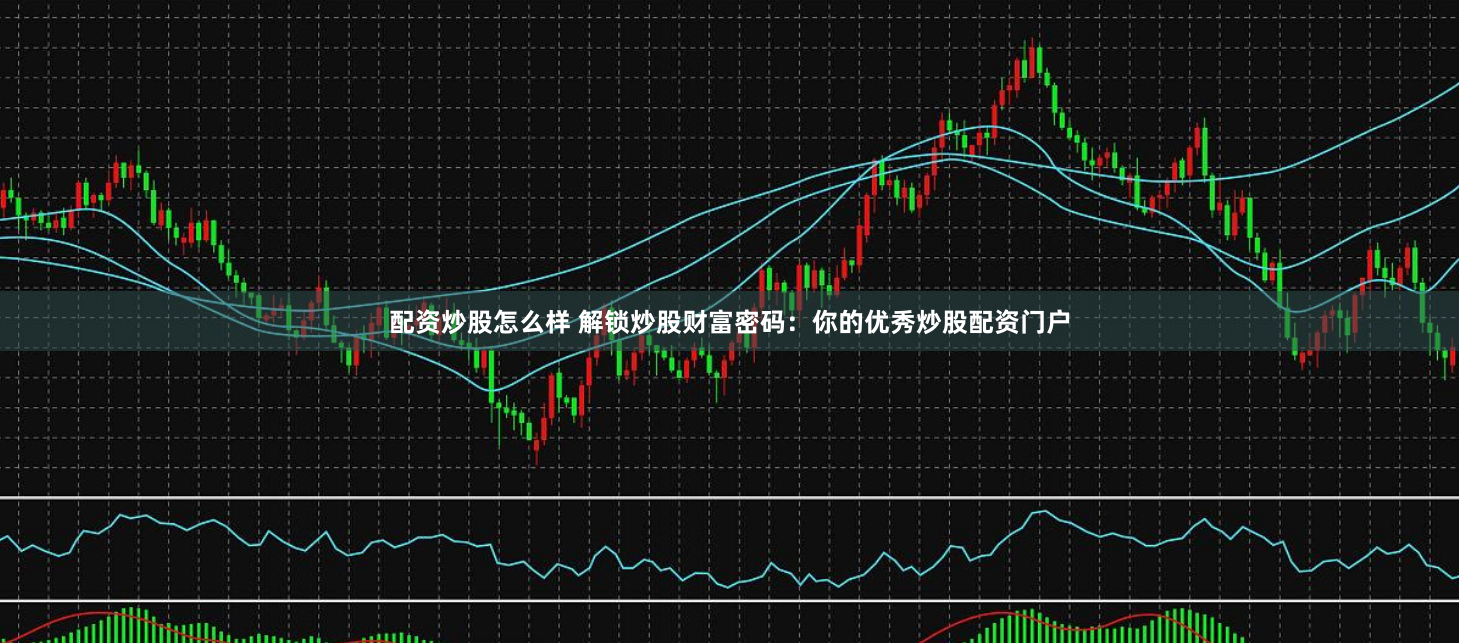 配资炒股怎么样 解锁炒股财富密码：你的优秀炒股配资门户