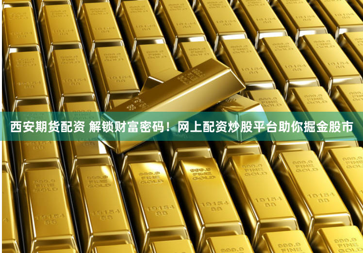 西安期货配资 解锁财富密码！网上配资炒股平台助你掘金股市