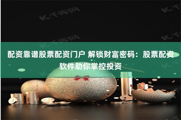 配资靠谱股票配资门户 解锁财富密码：股票配资软件助你掌控投资