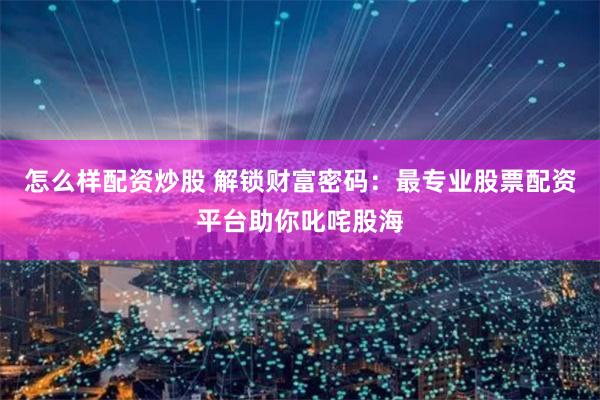 怎么样配资炒股 解锁财富密码：最专业股票配资平台助你叱咤股海