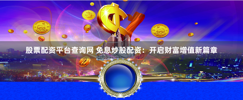 股票配资平台查询网 免息炒股配资：开启财富增值新篇章