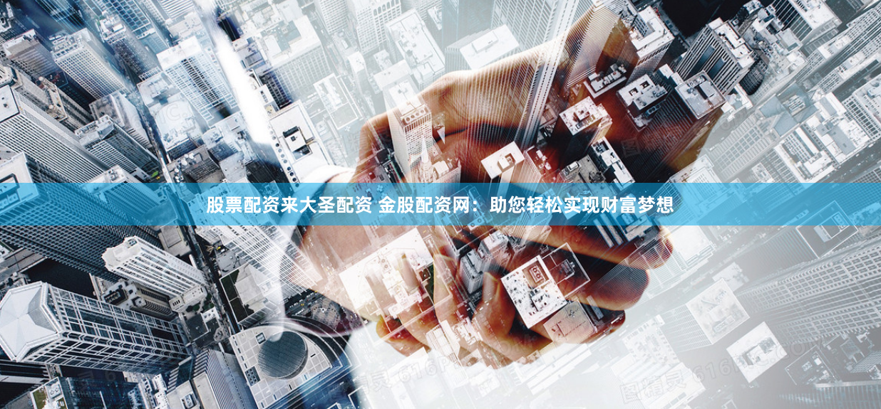 股票配资来大圣配资 金股配资网：助您轻松实现财富梦想