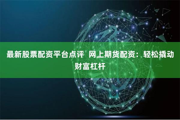 最新股票配资平台点评 网上期货配资:轻松撬动财富杠杆