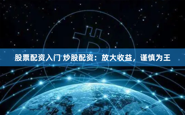 股票配资入门 炒股配资：放大收益，谨慎为王