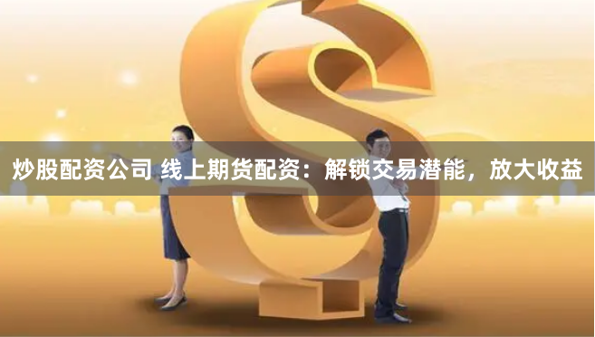 炒股配资公司 线上期货配资：解锁交易潜能，放大收益