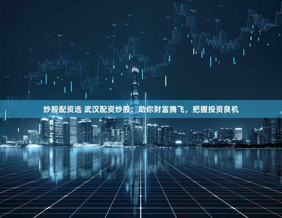 炒股配资选 武汉配资炒股：助你财富腾飞，把握投资良机