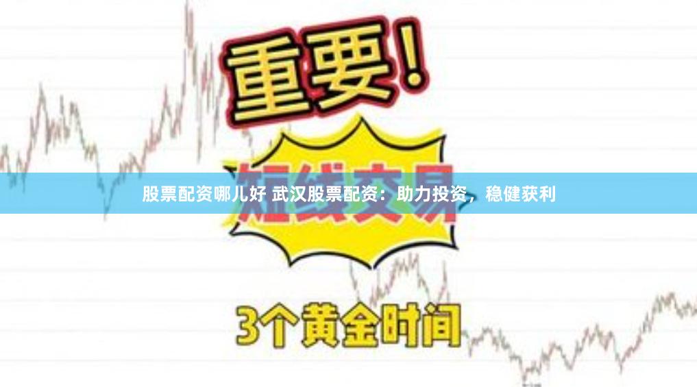 股票配资哪儿好 武汉股票配资：助力投资，稳健获利