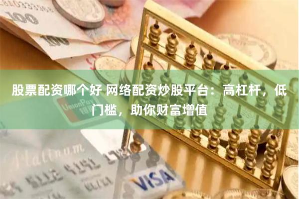 股票配资哪个好 网络配资炒股平台：高杠杆，低门槛，助你财富增值