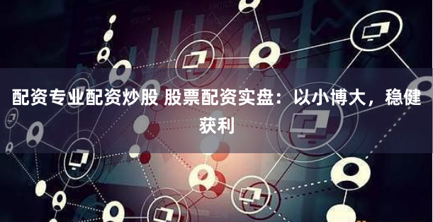 配资专业配资炒股 股票配资实盘：以小博大，稳健获利
