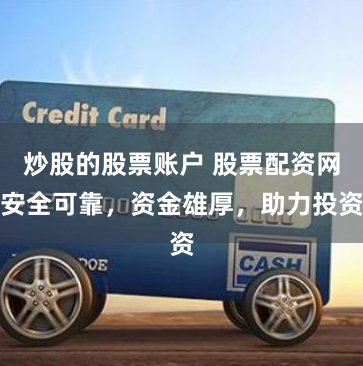 炒股的股票账户 股票配资网安全可靠，资金雄厚，助力投资