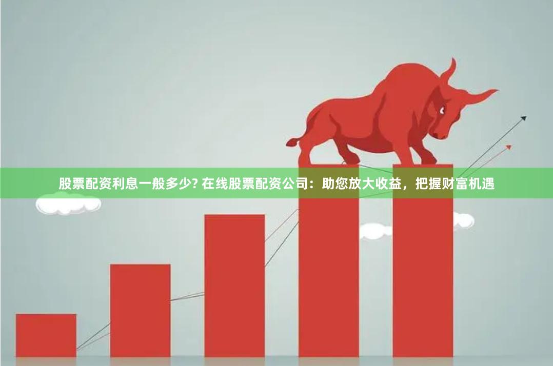 股票配资利息一般多少? 在线股票配资公司：助您放大收益，把握财富机遇