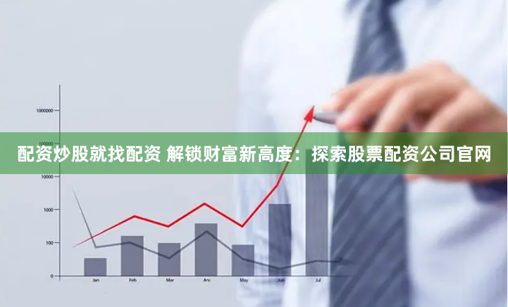 配资炒股就找配资 解锁财富新高度：探索股票配资公司官网