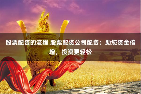 股票配资的流程 股票配资公司配资：助您资金倍增，投资更轻松