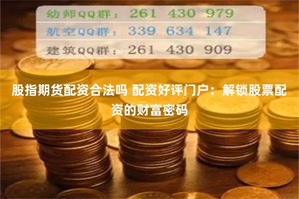 股指期货配资合法吗 配资好评门户：解锁股票配资的财富密码