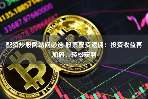 配资炒股网站问必选 股票配资返佣：投资收益再加码，轻松获利