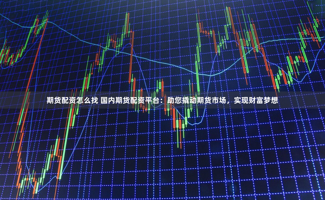 期货配资怎么找 国内期货配资平台：助您撬动期货市场，实现财富梦想