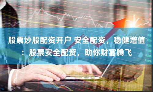 股票炒股配资开户 安全配资,稳健增值:股票安全配资,助你财富腾飞