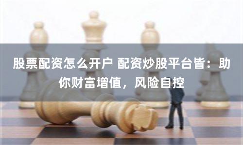 股票配资怎么开户 配资炒股平台皆：助你财富增值，风险自控