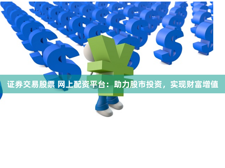 证券交易股票 网上配资平台：助力股市投资，实现财富增值