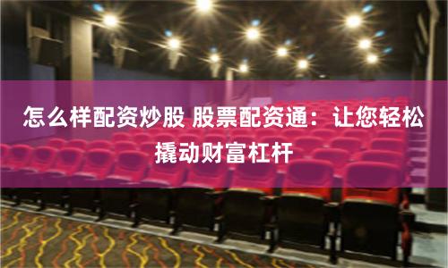 怎么样配资炒股 股票配资通:让您轻松撬动财富杠杆
